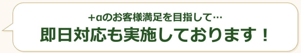 +αのお客様満足を目指して… 即日対応も実施しております！